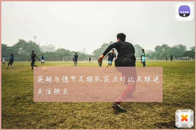 英超与德甲足球队实力对比及球迷关注热点