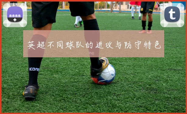 英超不同球队的进攻与防守特色