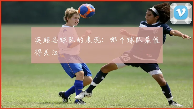 英超各球队的表现:哪个球队最值得关注
