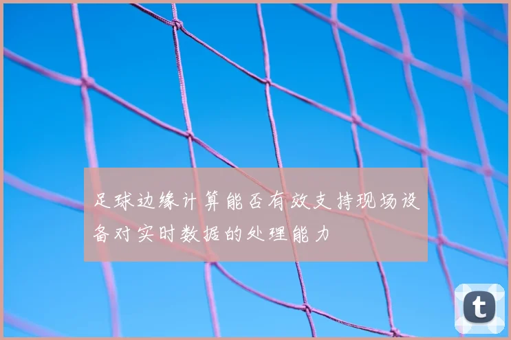 足球边缘计算能否有效支持现场设备对实时数据的处理能力