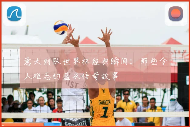 意大利队世界杯经典瞬间：那些令人难忘的蓝衣传奇故事