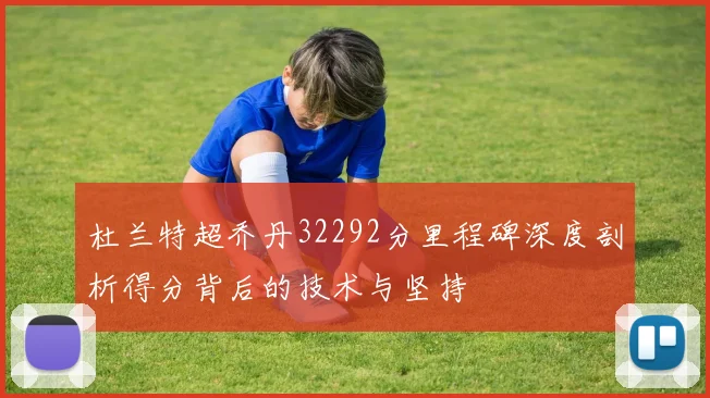杜兰特超乔丹32292分里程碑深度剖析得分背后的技术与坚持