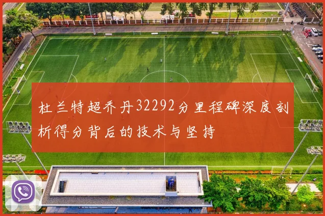 杜兰特超乔丹32292分里程碑深度剖析得分背后的技术与坚持